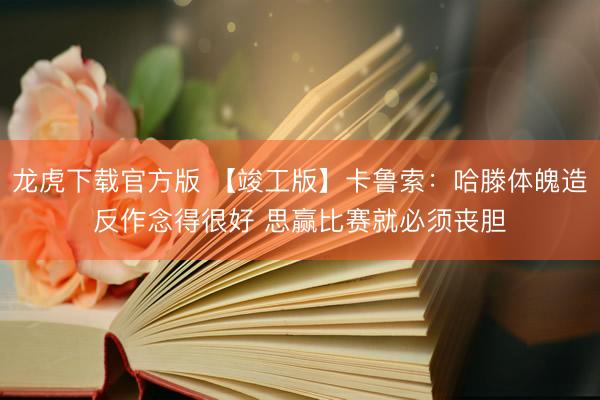 龙虎下载官方版 【竣工版】卡鲁索：哈滕体魄造反作念得很好 思赢比赛就必须丧胆