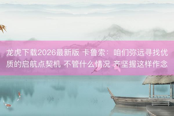 龙虎下载2026最新版 卡鲁索：咱们弥远寻找优质的启航点契机 不管什么情况 齐坚握这样作念