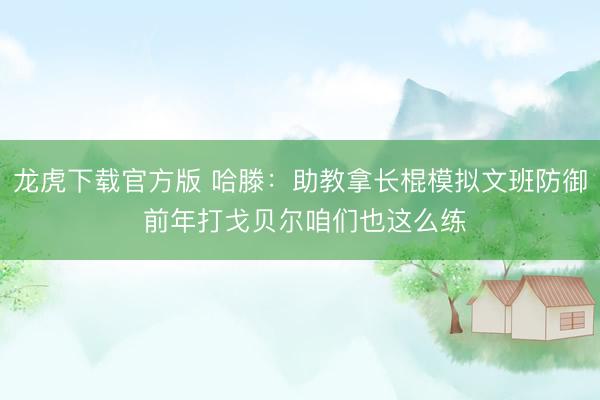 龙虎下载官方版 哈滕：助教拿长棍模拟文班防御 前年打戈贝尔咱们也这么练