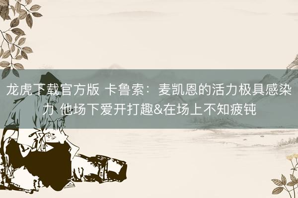 龙虎下载官方版 卡鲁索：麦凯恩的活力极具感染力 他场下爱开打趣&在场上不知疲钝