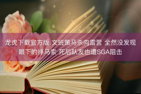 龙虎下载官方版 文班策马杀向雷营 全然没发现眼下的绊马索 死后队友也遭SGA阻击