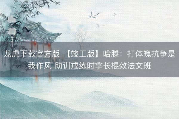 龙虎下载官方版 【竣工版】哈滕：打体魄抗争是我作风 助训戒练时拿长棍效法文班