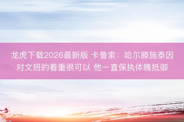 龙虎下载2026最新版 卡鲁索：哈尔滕施泰因对文班的着重很可以 他一直保执体魄抵御