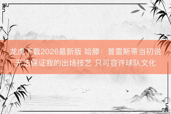 龙虎下载2026最新版 哈滕：普雷斯蒂当初说无法保证我的出场技艺 只可容许球队文化