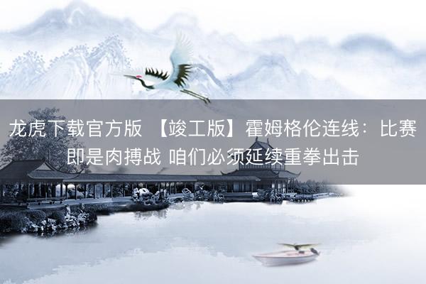 龙虎下载官方版 【竣工版】霍姆格伦连线：比赛即是肉搏战 咱们必须延续重拳出击