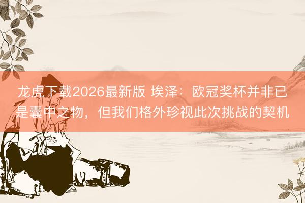 龙虎下载2026最新版 埃泽：欧冠奖杯并非已是囊中之物，但我们格外珍视此次挑战的契机