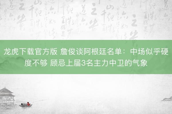 龙虎下载官方版 詹俊谈阿根廷名单：中场似乎硬度不够 顾忌上届3名主力中卫的气象