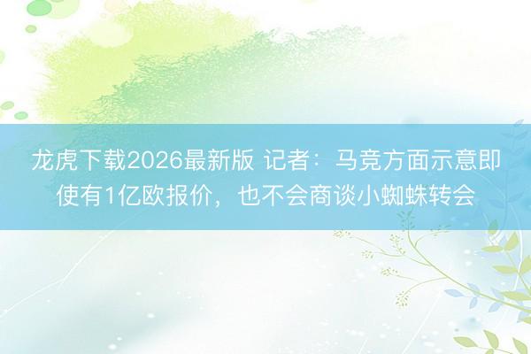 龙虎下载2026最新版 记者：马竞方面示意即使有1亿欧报价，也不会商谈小蜘蛛转会
