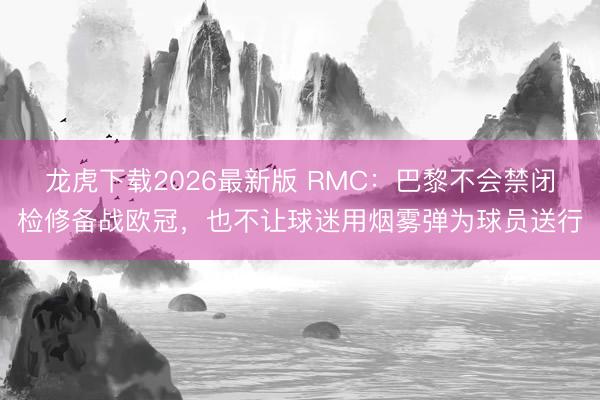 龙虎下载2026最新版 RMC：巴黎不会禁闭检修备战欧冠，也不让球迷用烟雾弹为球员送行