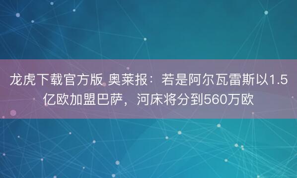 龙虎下载官方版 奥莱报：若是阿尔瓦雷斯以1.5亿欧加盟巴萨，河床将分到560万欧