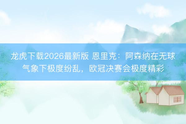 龙虎下载2026最新版 恩里克：阿森纳在无球气象下极度纷乱，