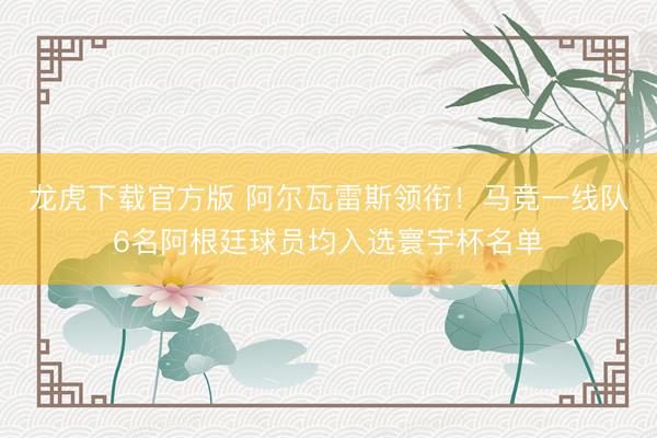 龙虎下载官方版 阿尔瓦雷斯领衔！马竞一线队6名阿根廷球员均入选寰宇杯名单