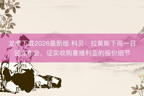 龙虎下载2026最新版 科贝：拉莫斯下周一召竖立布会，证实收购塞维利亚的报价细节