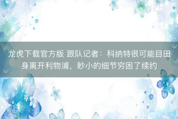 龙虎下载官方版 跟队记者：科纳特很可能目田身离开利物浦，眇小的细节穷困了续约