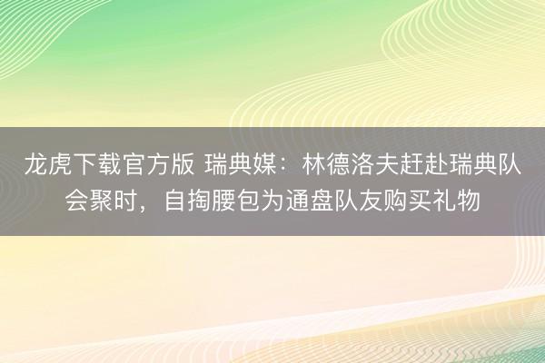 龙虎下载官方版 瑞典媒：林德洛夫赶赴瑞典队会聚时，自掏腰包为
