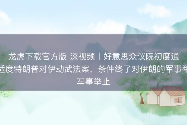 龙虎下载官方版 深视频丨好意思众议院初度通过适度特朗普对伊动武法案，条件终了对伊朗的军事举止