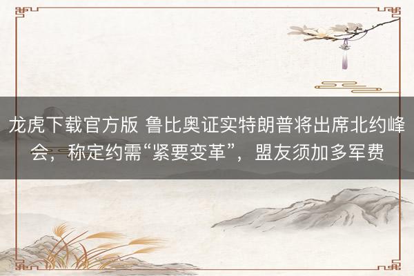 龙虎下载官方版 鲁比奥证实特朗普将出席北约峰会，称定约需“紧要变革”，盟友须加多军费