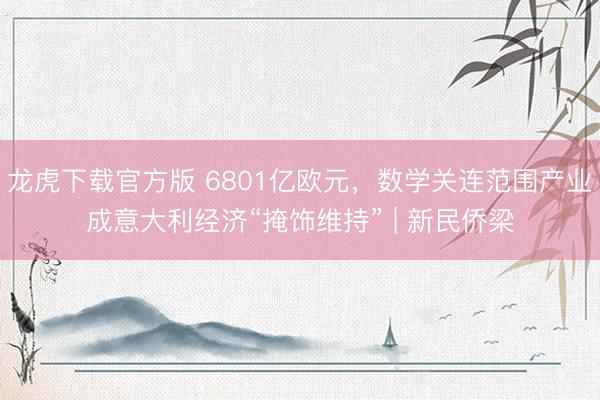 龙虎下载官方版 6801亿欧元，数学关连范围产业成意大利经济“掩饰维持” | 新民侨梁