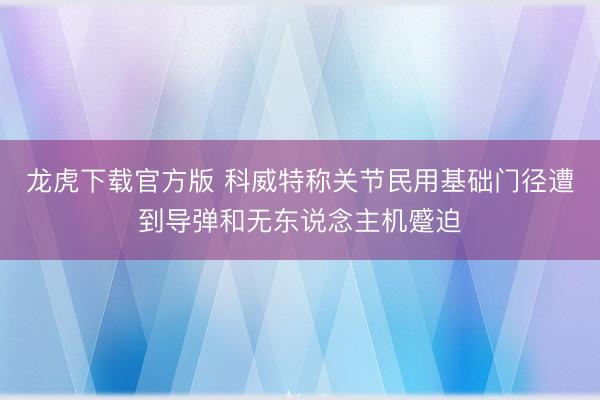 龙虎下载官方版 科威特称关节民用基础门径遭到导弹和无东说念主机蹙迫