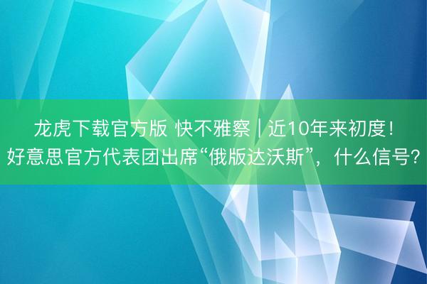 龙虎下载官方版 快不雅察 | 近10年来初度！好意思官方代表团出席“俄版达沃斯”，什么信号？