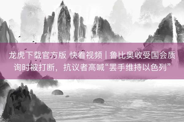 龙虎下载官方版 快看视频 | 鲁比奥收受国会质询时被打断，<a href=