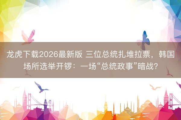 龙虎下载2026最新版 三位总统扎堆拉票，韩国场所选举开锣：一场“总统政事”暗战？