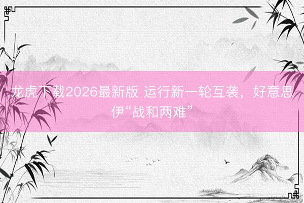 龙虎下载2026最新版 运行新一轮互袭，好意思伊“战和两难”