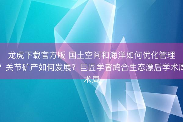 龙虎下载官方版 国土空间和海洋如何优化管理？关节矿产如何发展？巨匠学者鸠合生态漂后学术周
