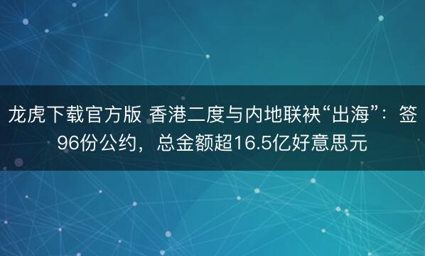 龙虎下载官方版 香港二度与内地联袂“出海”：签96份公约，总金额超16.5亿好意思元
