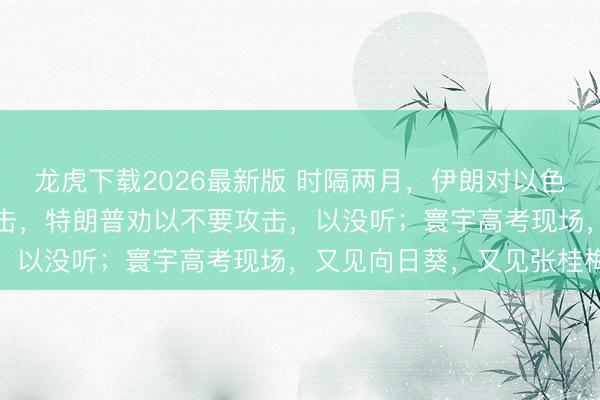 龙虎下载2026最新版 时隔两月，伊朗对以色列发动“警戒性”导弹打击，特朗普劝以不要攻击，以没听；寰宇高考现场，又见向日葵，又见张桂梅
