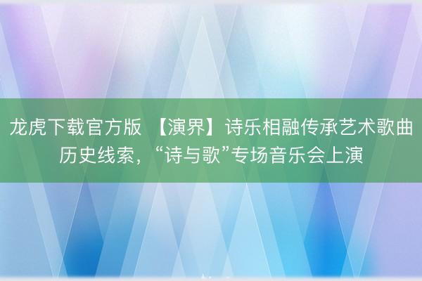 龙虎下载官方版 【演界】诗乐相融传承艺术歌曲历史线索，“诗与歌”专场音乐会上演