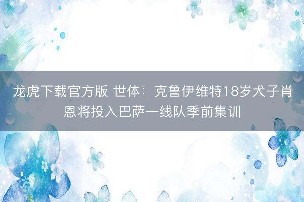 龙虎下载官方版 世体：克鲁伊维特18岁犬子肖恩将投入巴萨一线队季前集训