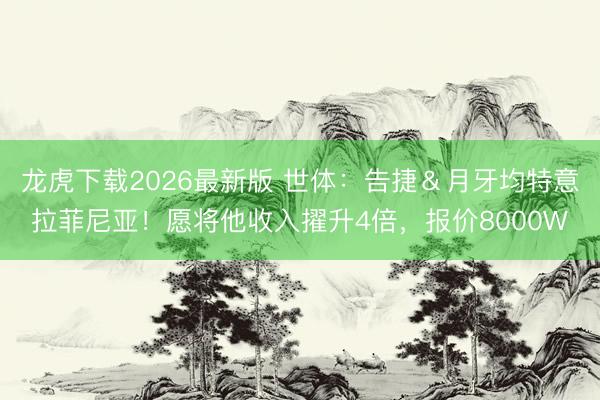 龙虎下载2026最新版 世体：告捷＆月牙均特意拉菲尼亚！愿将他收入擢升4倍，报价8000W