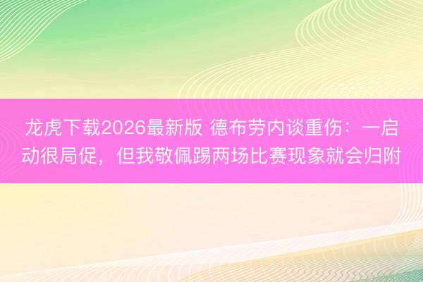 龙虎下载2026最新版 德布劳内谈重伤：一启动很局促，但我敬佩踢两场比赛现象就会归附