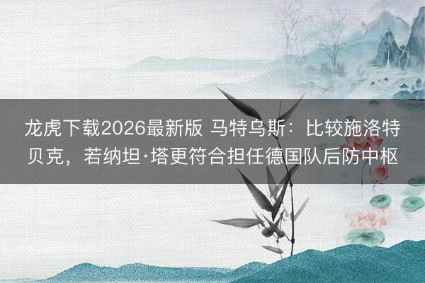 龙虎下载2026最新版 马特乌斯:比较施洛特贝克,若纳坦·塔更符合担任德国队后防中枢