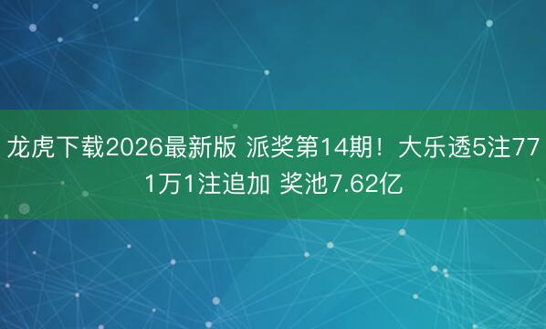 龙虎下载2026最新版 派奖第14期！大乐透5注771万1注追加 奖池7.62亿