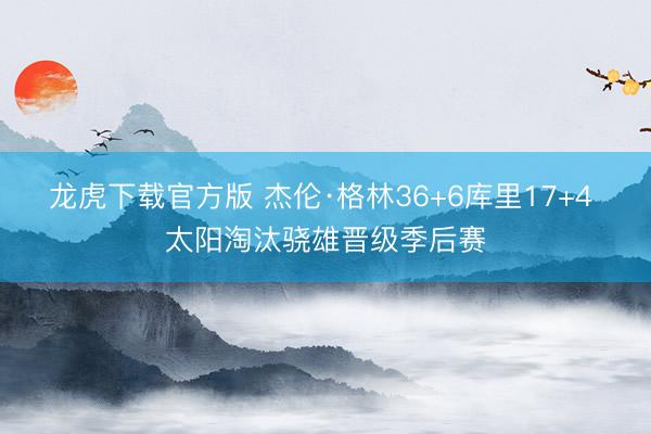 龙虎下载官方版 杰伦·格林36+6库里17+4 太阳淘汰骁雄晋级季后赛