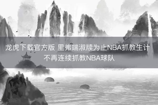 龙虎下载官方版 里弗端淑牍为止NBA抓教生计 不再连续抓教NBA球队