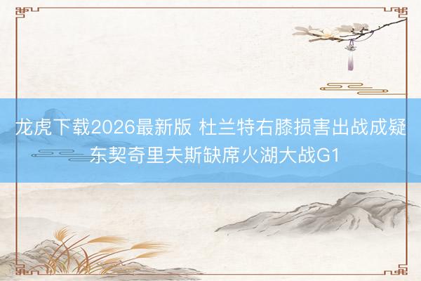 龙虎下载2026最新版 杜兰特右膝损害出战成疑 东契奇里夫斯缺席火湖大战G1