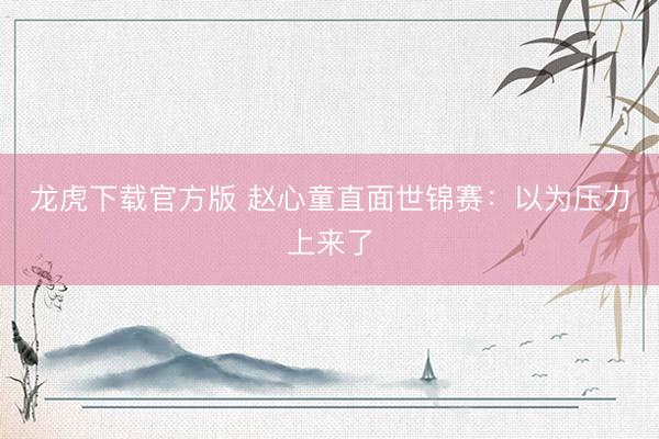 龙虎下载官方版 赵心童直面世锦赛：以为压力上来了