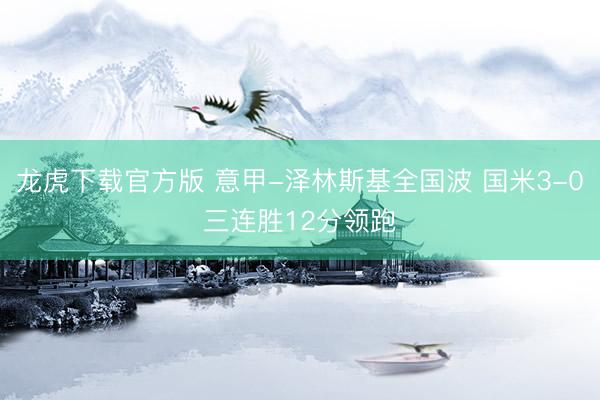 龙虎下载官方版 意甲-泽林斯基全国波 国米3-0三连胜12分领跑