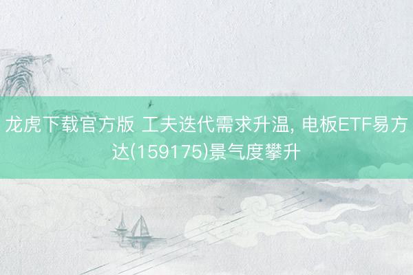 龙虎下载官方版 工夫迭代需求升温， 电板ETF易方达(159175)景气度攀升