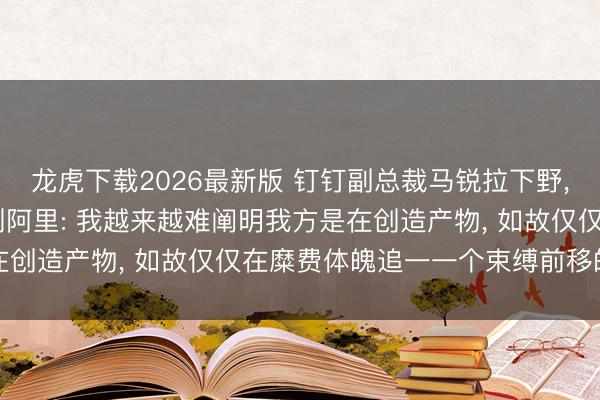 龙虎下载2026最新版 钉钉副总裁马锐拉下野, 发文《跻身钉