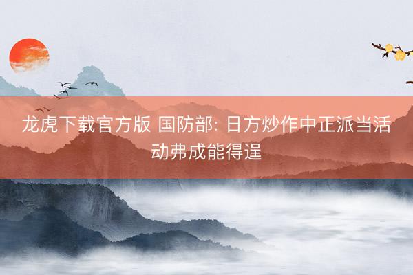 龙虎下载官方版 国防部: 日方炒作中正派当活动弗成能得逞