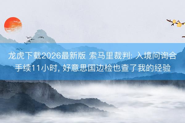 龙虎下载2026最新版 索马里裁判: 入境问询合手续11小时, 好意思国边检也查了我的经验