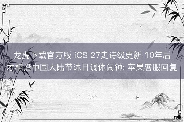 龙虎下载官方版 iOS 27史诗级更新 10年后才相沿中国大陆节沐日调休闹钟: 苹果客服回复