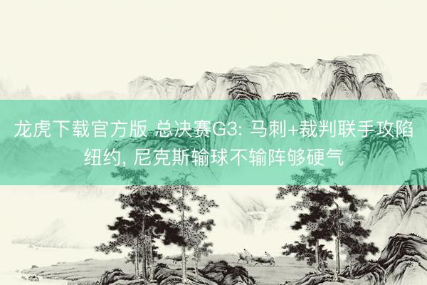 龙虎下载官方版 总决赛G3: 马刺+裁判联手攻陷纽约， 尼克斯输球不输阵够硬气