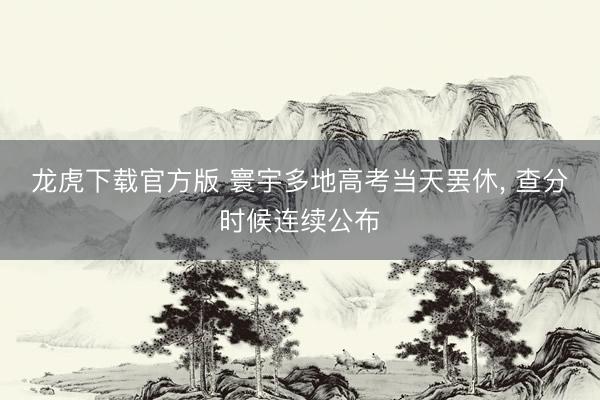 龙虎下载官方版 寰宇多地高考当天罢休， 查分时候连续公布