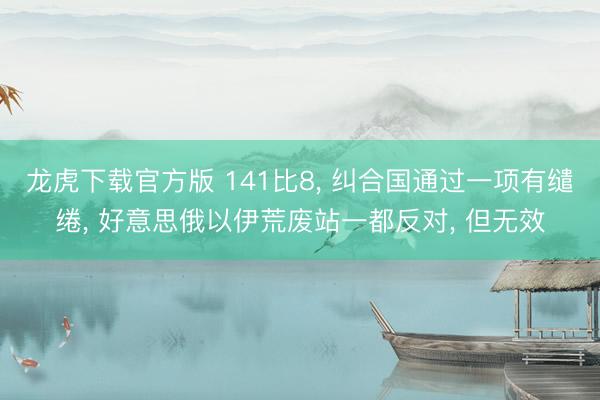 龙虎下载官方版 141比8， 纠合国通过一项有缱绻， 好意思俄以伊荒废站一都反对， 但无效