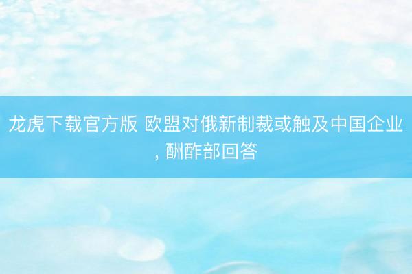 龙虎下载官方版 欧盟对俄新制裁或触及中国企业， 酬酢部回答